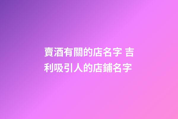賣酒有關的店名字 吉利吸引人的店鋪名字